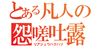 とある凡人の怨嗟吐露（リアジュウバクハツ）