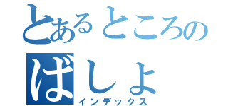 とあるところのばしょ（インデックス）