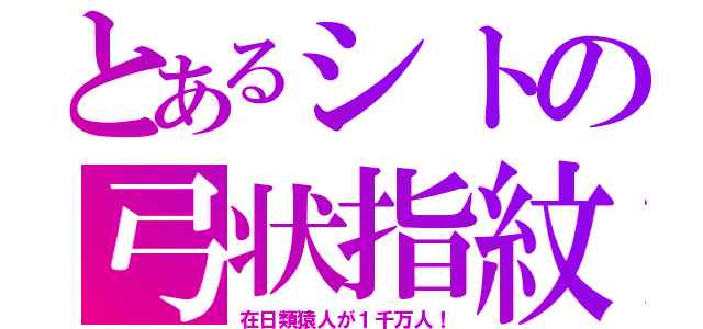 とあるシトの弓状指紋（在日類猿人が１千万人！）