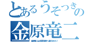 とあるうそつきの金原竜二（金原竜二は大阪刑務所へ連行されろ！）