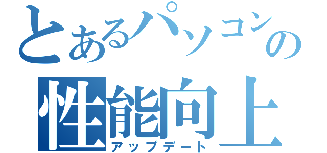 とあるパソコンの性能向上（アップデート）