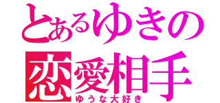 とあるゆきの恋愛相手（ゆうな大好き）