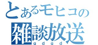 とあるモヒコの雑談放送（ｇｄｇｄ）