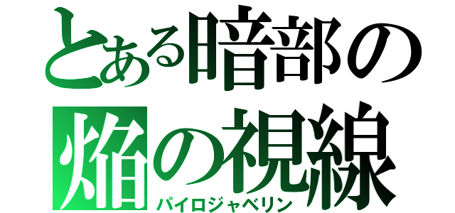 とある暗部の焔の視線（パイロジャベリン）