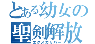 とある幼女の聖剣解放（エクスカリバー）