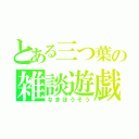 とある三つ葉の雑談遊戯（なまほうそう）