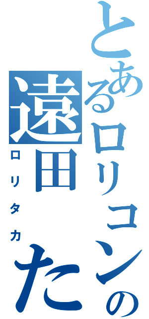 とあるロリコンの遠田　たかひろ（ロリタカ）