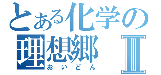 とある化学の理想郷Ⅱ（おいどん）