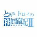 とあるトロイの稚鱈蹴紀Ⅱ（毎日の日課）