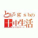 とあるｇｓｂの土中生活（シニタクナーイ）