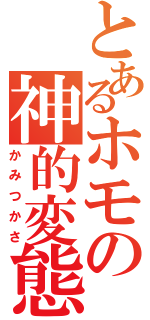 とあるホモの神的変態（かみつかさ）