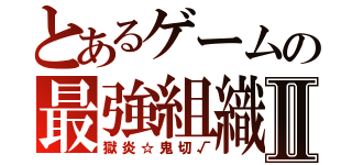 とあるゲームの最強組織Ⅱ（獄炎☆鬼切√）