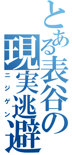 とある表谷の現実逃避（ニジゲン）