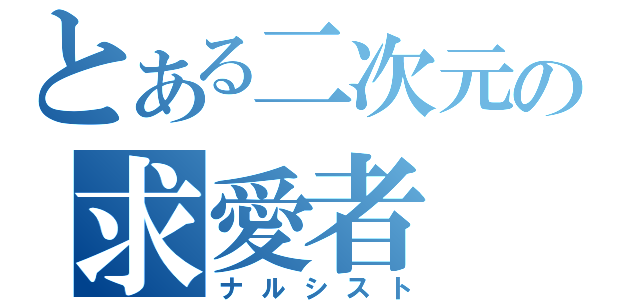 とある二次元の求愛者（ナルシスト）