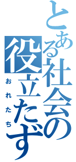 とある社会の役立たず（おれたち）