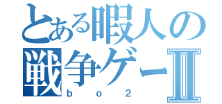 とある暇人の戦争ゲームⅡ（ｂｏ２）