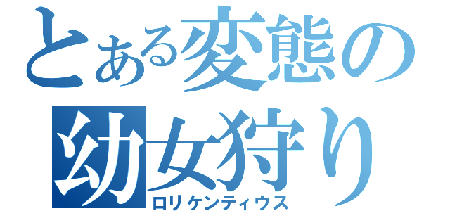 とある変態の幼女狩り（ロリケンティウス）