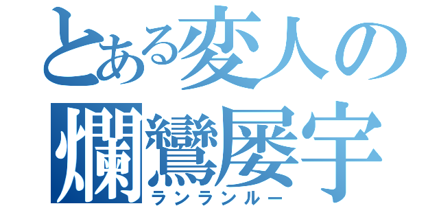 とある変人の爛鸞屡宇（ランランルー）