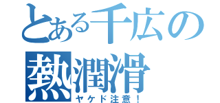 とある千広の熱潤滑（ヤケド注意！）