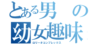 とある男の幼女趣味（ロリータコンプレックス）