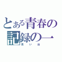 とある青春の記録の一ページ（思い出）