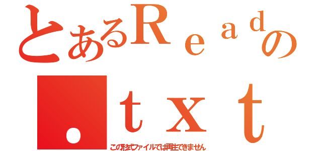 とあるＲｅａｄ ｍｅの．ｔｘｔ（この形式ファイルでは再生できません）