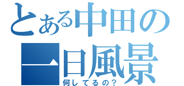 とある中田の一日風景（何してるの？）