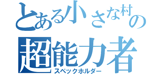 とある小さな村の超能力者（スペックホルダー）