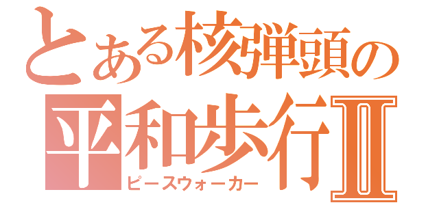 とある核弾頭の平和歩行Ⅱ（ピースウォーカー）