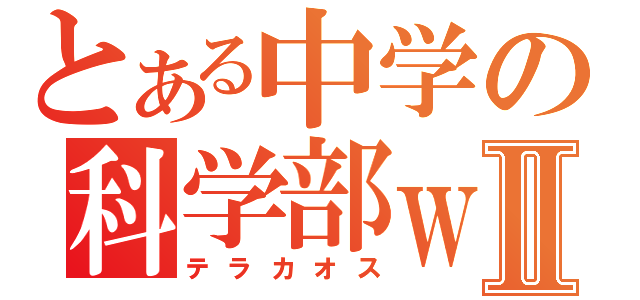 とある中学の科学部ｗⅡ（テラカオス）