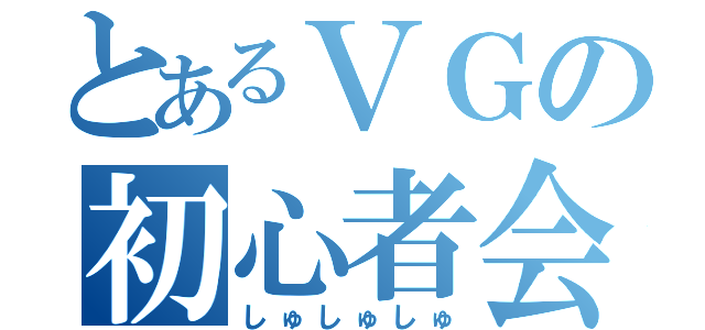 とあるＶＧの初心者会（しゅしゅしゅ）