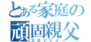 とある家庭の頑固親父（エロジジイ）