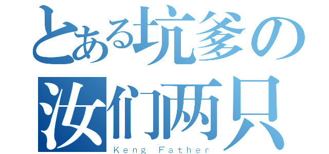 とある坑爹の汝们两只（Ｋｅｎｇ Ｆａｔｈｅｒ）