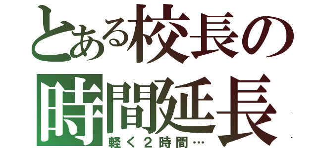 とある校長の時間延長（軽く２時間…）