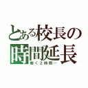 とある校長の時間延長（軽く２時間…）