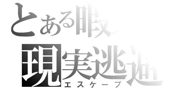 とある暇人の現実逃避（エスケープ）