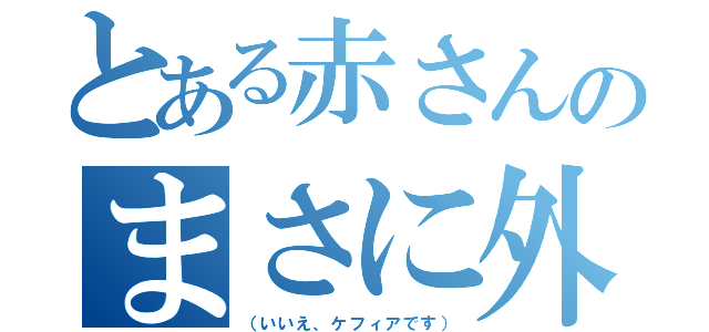 とある赤さんのまさに外道（（いいえ、ケフィアです））