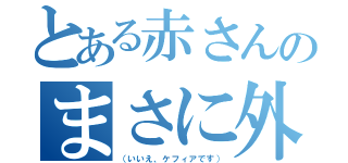 とある赤さんのまさに外道（（いいえ、ケフィアです））