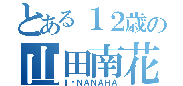 とある１２歳の山田南花（Ｉ❤ＮＡＮＡＨＡ）