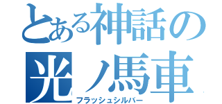 とある神話の光ノ馬車（フラッシュシルバー）