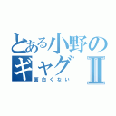 とある小野のギャグⅡ（面白くない）