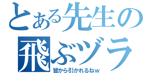 とある先生の飛ぶヅラ（皆から引かれるねｗ）