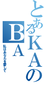 とあるＫＡのＢＡⅡ（私はあなたを愛して）