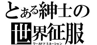 とある紳士の世界征服（ワールドドミネーション）