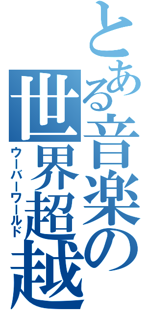 とある音楽の世界超越（ウーバーワールド）