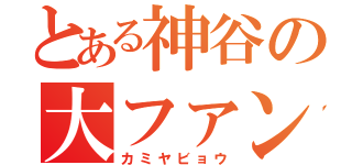 とある神谷の大ファン（カミヤビョウ）