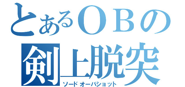 とあるＯＢの剣上脱突（ソードオーバショット）