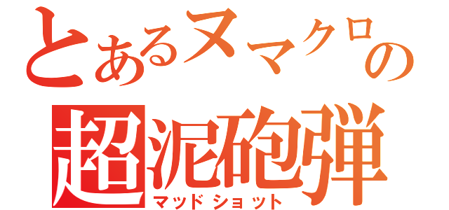 とあるヌマクローの超泥砲弾（マッドショット）