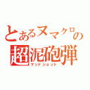 とあるヌマクローの超泥砲弾（マッドショット）