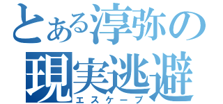 とある淳弥の現実逃避（エスケープ）